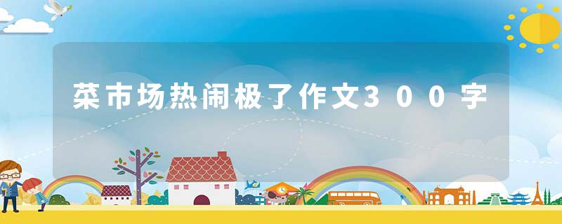 菜市场热闹极了作文300字