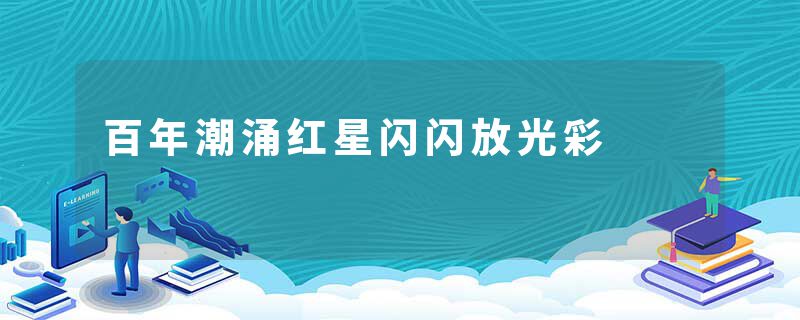 百年潮涌红星闪闪放光彩