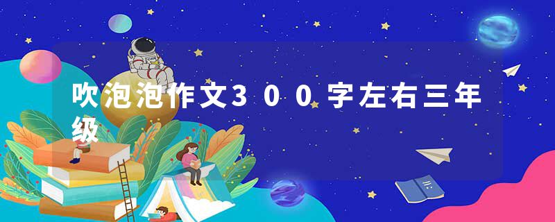 吹泡泡作文300字左右三年级