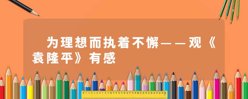　为理想而执着不懈——观《袁隆平》有感