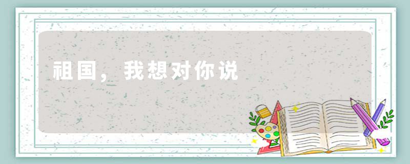 祖国,我想对你说