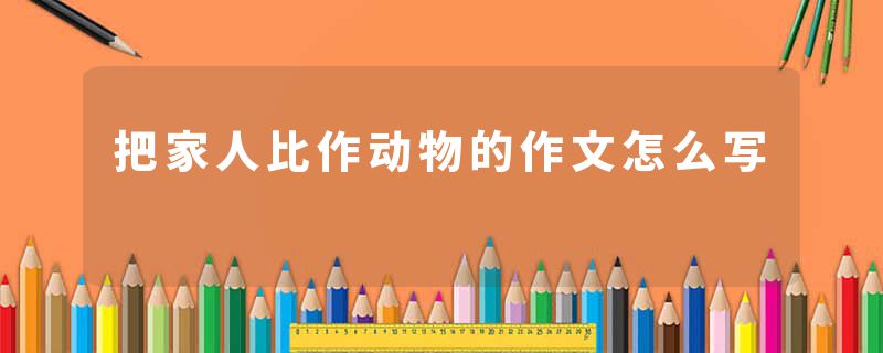 把家人比作动物的作文怎么写