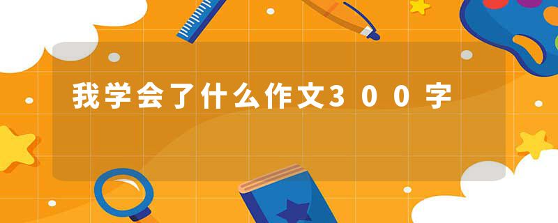 我学会了什么作文300字