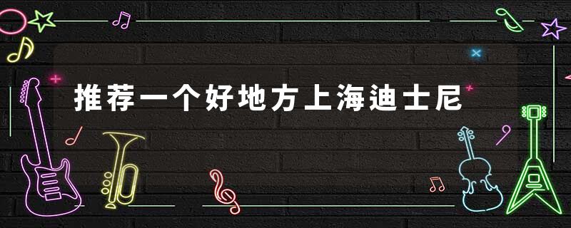 推荐一个好地方上海迪士尼