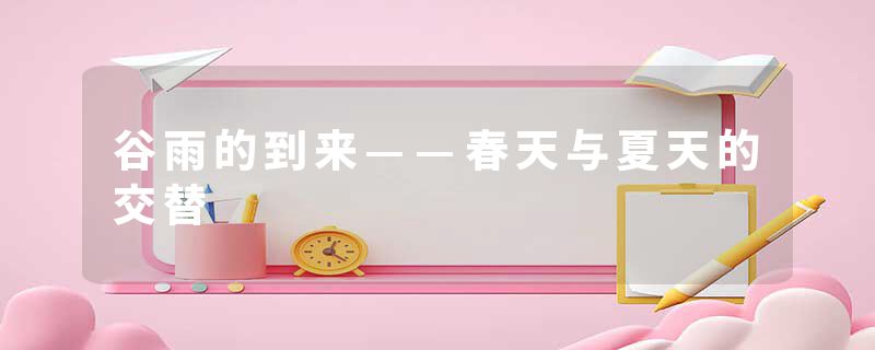 谷雨的到来——春天与夏天的交替