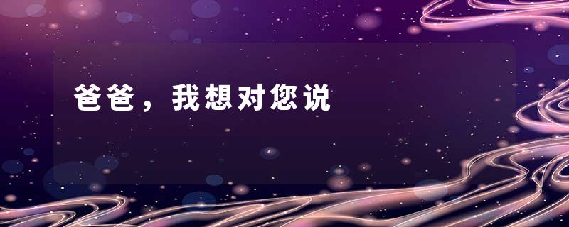 爸爸，我想对您说