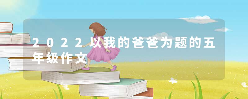 2022以我的爸爸为题的五年级作文