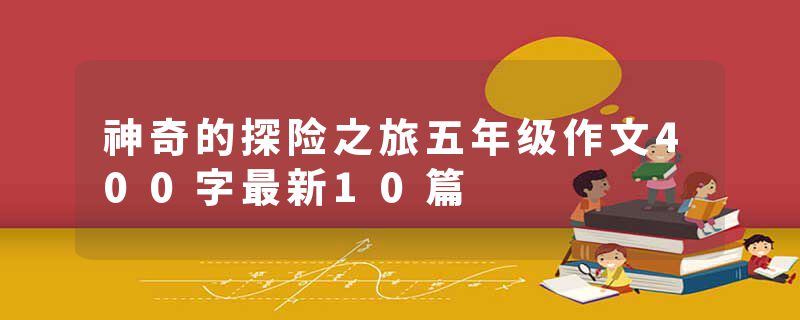 神奇的探险之旅五年级作文400字最新10篇