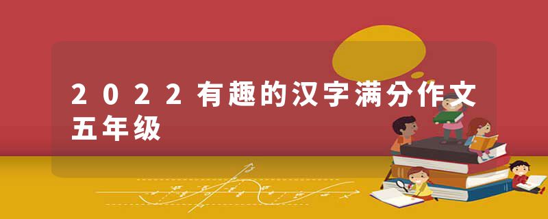 2022有趣的汉字满分作文五年级