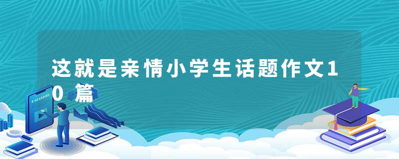 这就是亲情小学生话题作文10篇