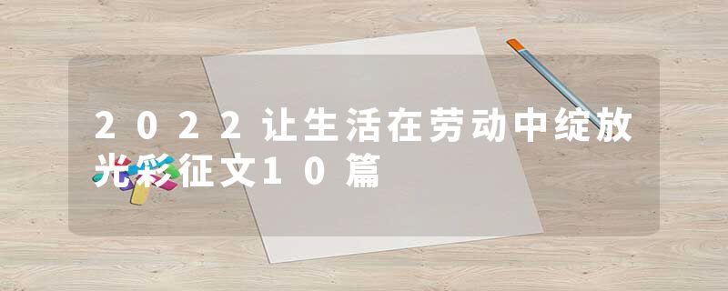2022让生活在劳动中绽放光彩征文10篇