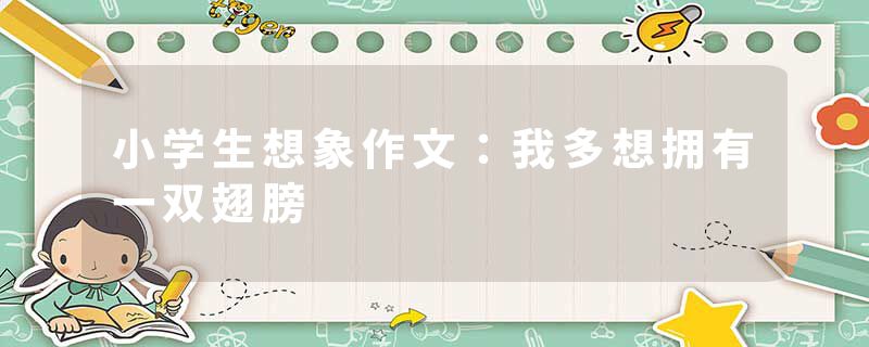 小学生想象作文：我多想拥有一双翅膀