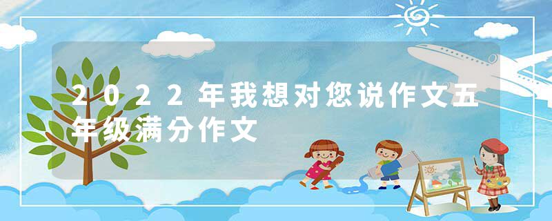 2022年我想对您说作文五年级满分作文