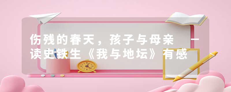 伤残的春天，孩子与母亲 －读史铁生《我与地坛》有感