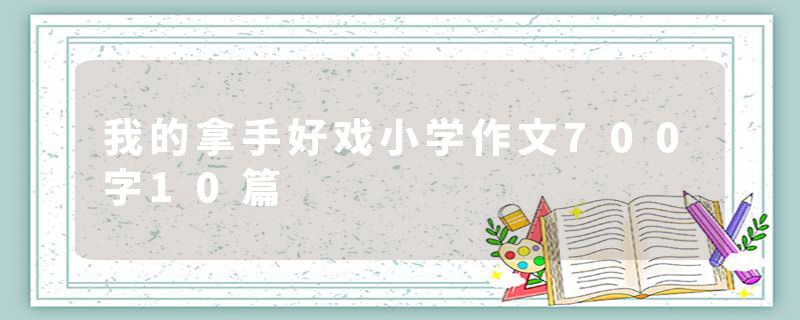 我的拿手好戏小学作文700字10篇