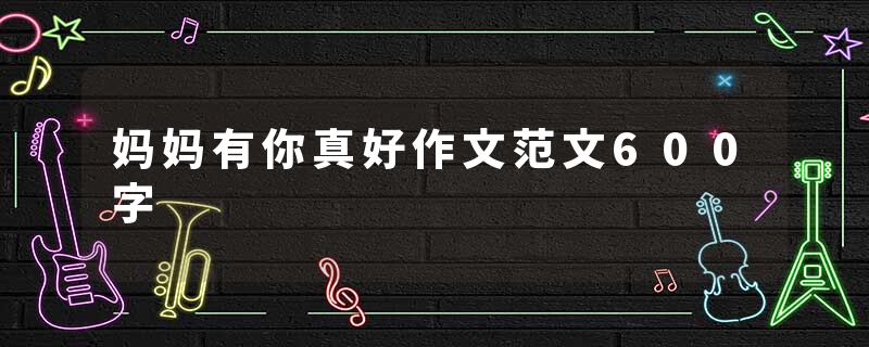 妈妈有你真好作文范文600字