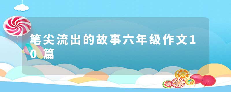 笔尖流出的故事六年级作文10篇