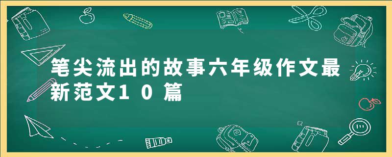笔尖流出的故事六年级作文最新范文10篇