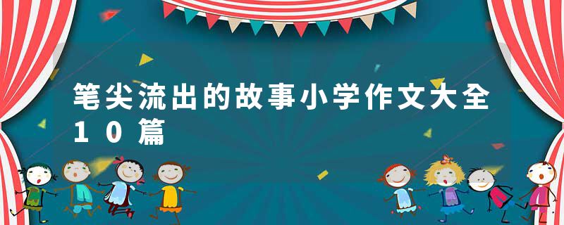 笔尖流出的故事小学作文大全10篇