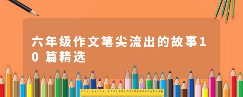 六年级作文笔尖流出的故事10篇精选
