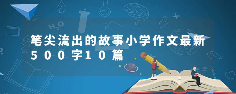 笔尖流出的故事小学作文最新500字10篇