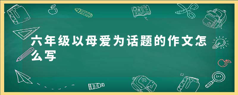 六年级以母爱为话题的作文怎么写