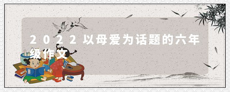 2022以母爱为话题的六年级作文