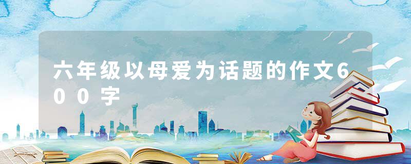 六年级以母爱为话题的作文600字