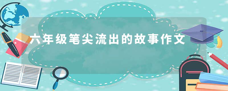 六年级笔尖流出的故事作文