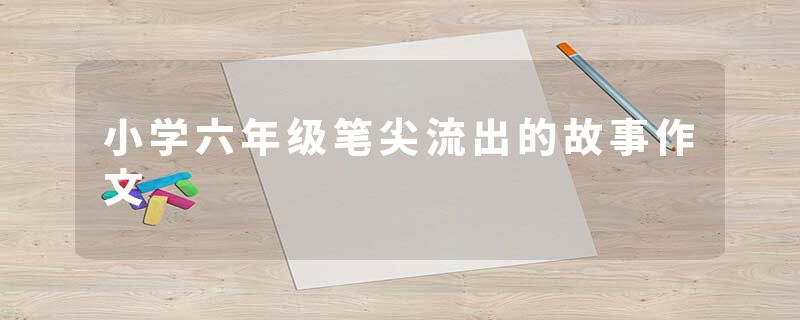 小学六年级笔尖流出的故事作文