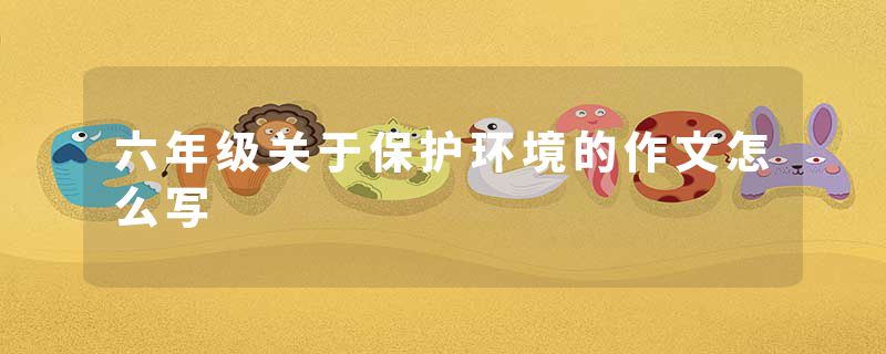 六年级关于保护环境的作文怎么写