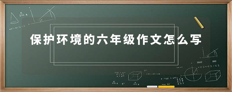 保护环境的六年级作文怎么写
