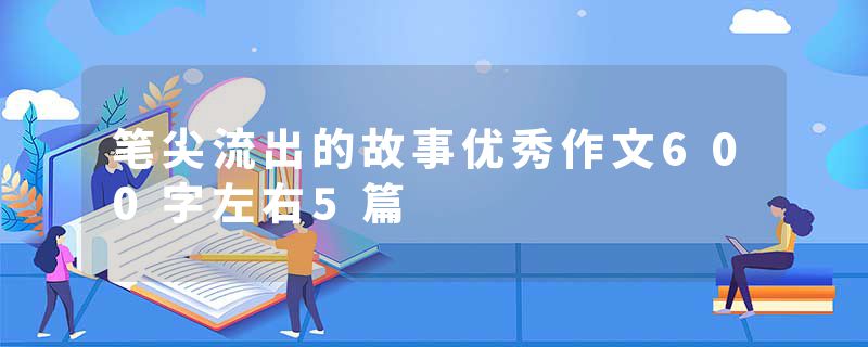 笔尖流出的故事优秀作文600字左右5篇