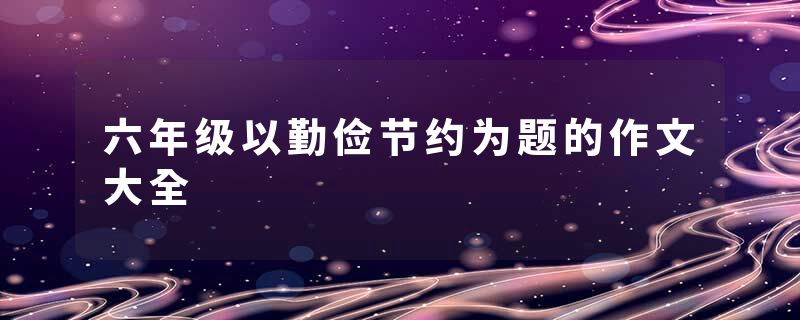 六年级以勤俭节约为题的作文大全