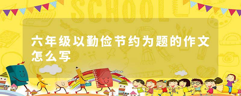 六年级以勤俭节约为题的作文怎么写
