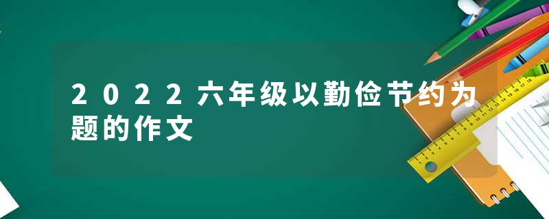 2022六年级以勤俭节约为题的作文