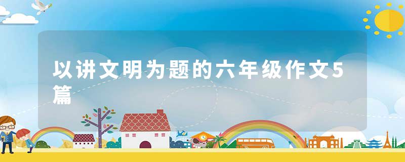 以讲文明为题的六年级作文5篇
