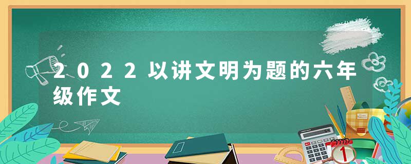 2022以讲文明为题的六年级作文