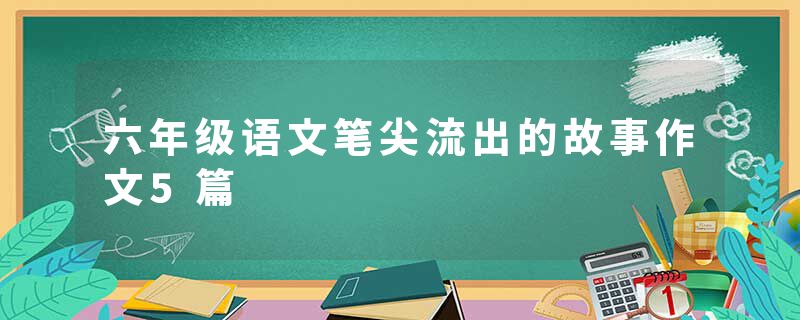 六年级语文笔尖流出的故事作文5篇