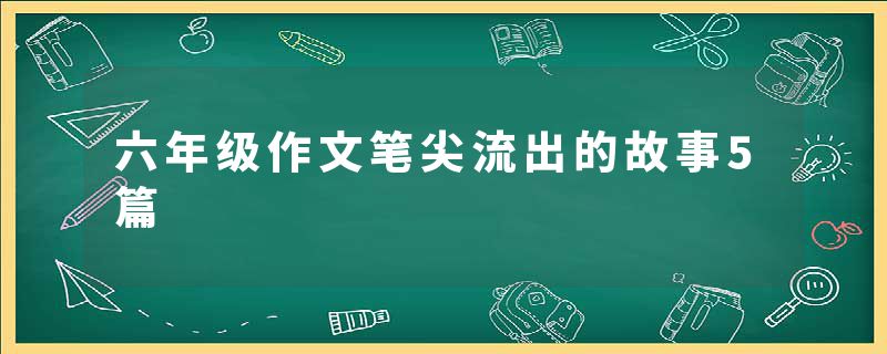 六年级作文笔尖流出的故事5篇