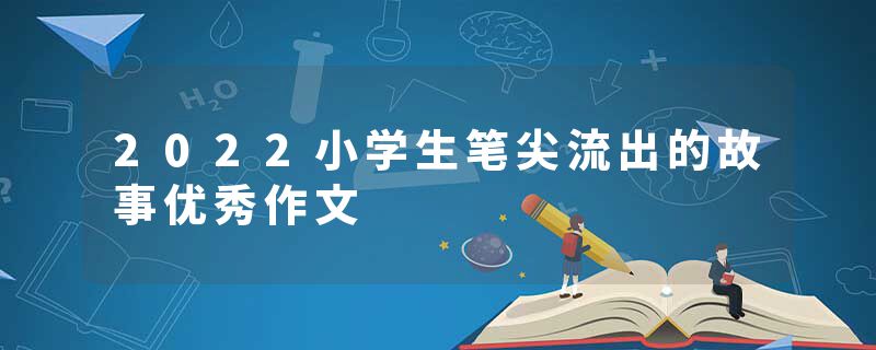 2022小学生笔尖流出的故事优秀作文