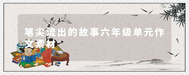 笔尖流出的故事六年级单元作文素材