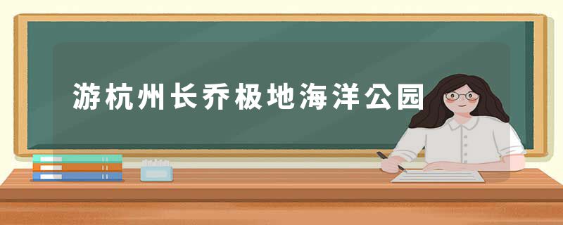 游杭州长乔极地海洋公园