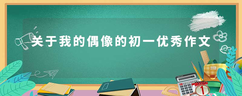 关于我的偶像的初一优秀作文