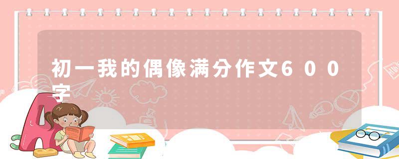 初一我的偶像满分作文600字