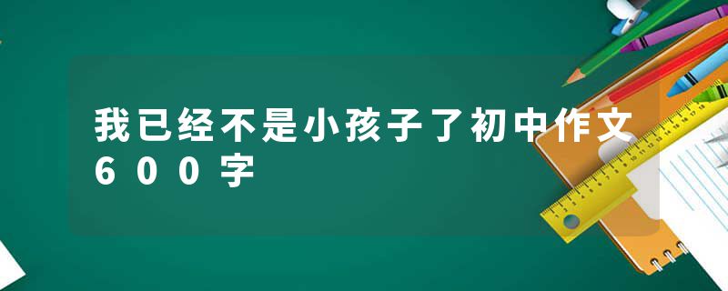 我已经不是小孩子了初中作文600字