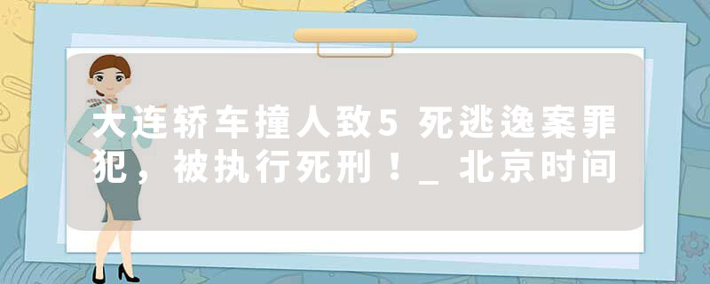 大连轿车撞人致5死逃逸案罪犯，被执行死刑！_北京时间