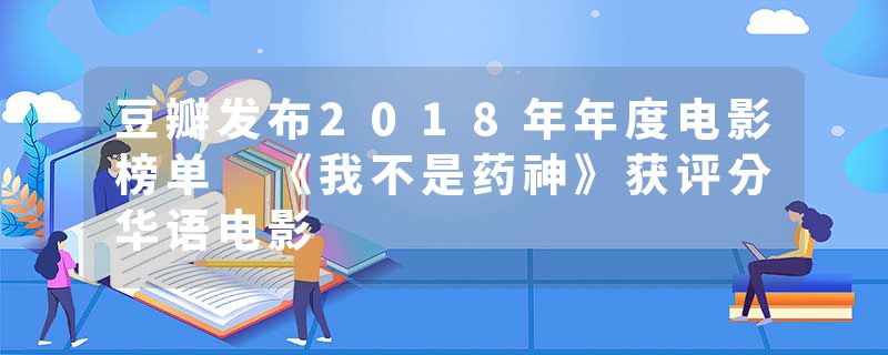 豆瓣发布2018年年度电影榜单 《我不是药神》获评分华语电影