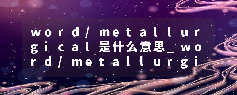 word/metallurgical是什么意思_word/metallurgical