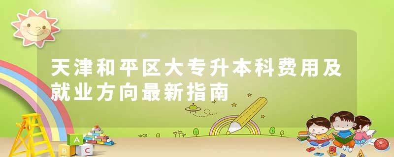 天津和平区大专升本科费用及就业方向最新指南